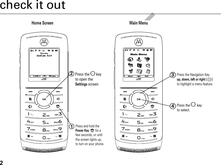 DRAFT2check it outup, down, left or right (      )12Press the O  keyto open theSettings screen Press and hold the Power Keyfor a few seconds, or until the screen lights up, to turn on your phone.34Press the O   keyto select.Press the Navigation Key to highlight a menu feature.Home ScreenMain MenuMore ExitMain MenuTuLDq0glP