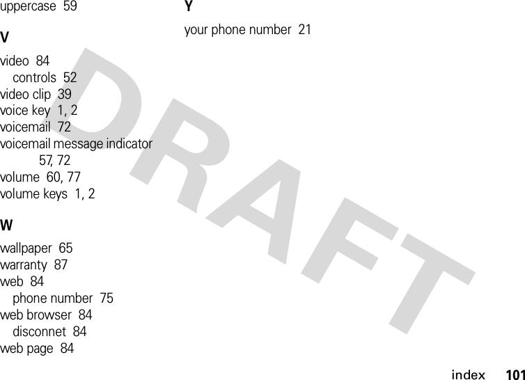 index101uppercase  59Vvideo  84controls  52video clip  39voice key  1, 2voicemail  72voicemail message indicator  57, 72volume  60, 77volume keys  1, 2Wwallpaper  65warranty  87web  84phone number  75web browser  84disconnet  84web page  84Yyour phone number  21
