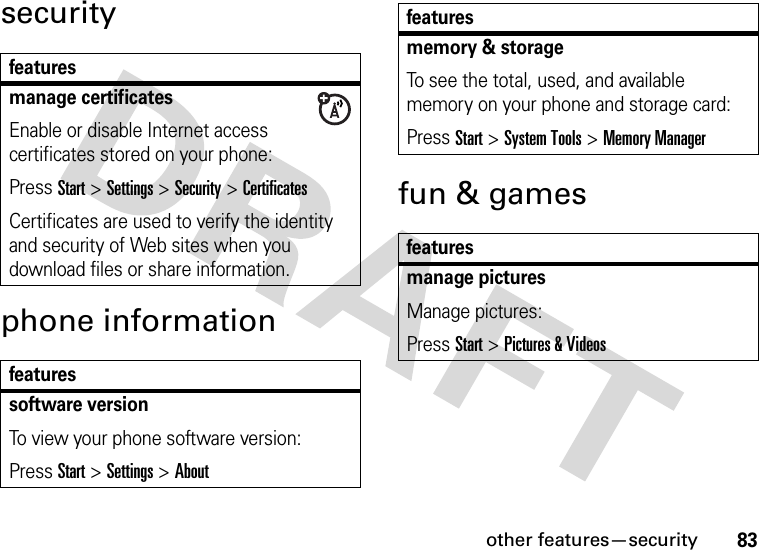 other features—security83securityphone informationfun &amp; gamesfeaturesmanage certificatesEnable or disable Internet access certificates stored on your phone:Press Start &gt;Settings &gt;Security &gt;CertificatesCertificates are used to verify the identity and security of Web sites when you download files or share information.featuressoftware versionTo view your phone software version:Press Start &gt;Settings &gt;Aboutmemory &amp; storageTo see the total, used, and available memory on your phone and storage card:Press Start &gt;System Tools &gt;Memory Managerfeaturesmanage picturesManage pictures:Press Start &gt;Pictures &amp; Videosfeatures