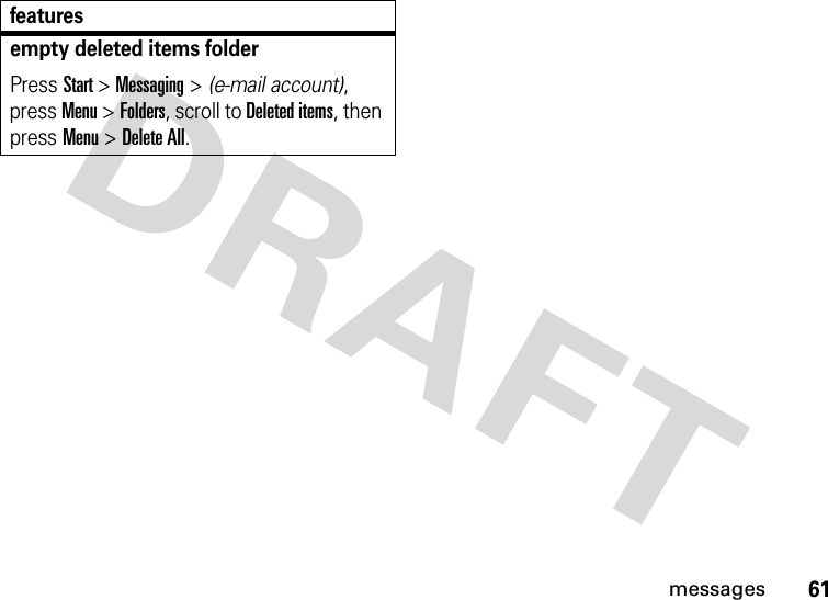 61messagesempty deleted items folderPress Start &gt;Messaging &gt; (e-mail account), press Menu &gt;Folders, scroll to Deleted items, then press Menu &gt;Delete All.features