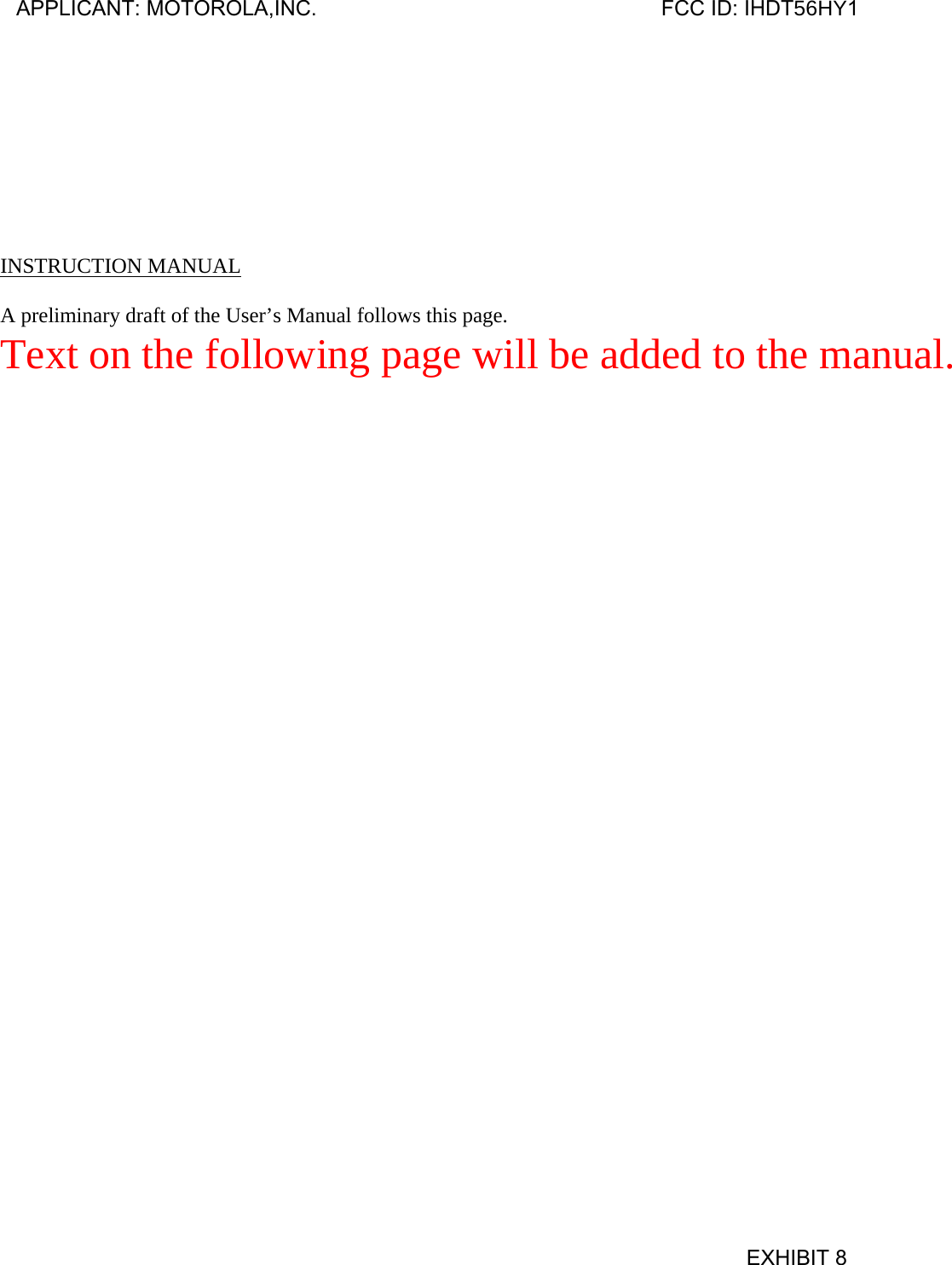         INSTRUCTION MANUAL  A preliminary draft of the User’s Manual follows this page. Text on the following page will be added to the manual. APPLICANT: MOTOROLA,INC.                              FCC ID: IHDT56HY1                                            EXHIBIT 8