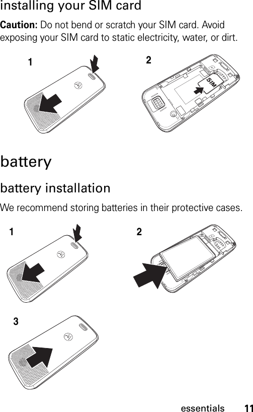 11essentialsinstalling your SIM cardCaution: Do not bend or scratch your SIM card. Avoid exposing your SIM card to static electricity, water, or dirt.batterybattery installationWe recommend storing batteries in their protective cases. 12123