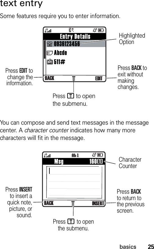 25basicstext entrySome features require you to enter information.You can compose and send text messages in the message center. A character counter indicates how many more characters will fit in the message. À    Entry Details0936123456Abcde511#  4ÒD&gt;BACK EDITHighlighted OptionPress EDIT tochange theinformation.Press BACK to exit without making changes.Press M to open the submenu.À    Msg                 160(1)4ÒDBACK INSERTìgPress INSERTto insert aquick note,picture, orsound.Press BACK to return to the previous screen.Press M to open the submenu.Character Counter