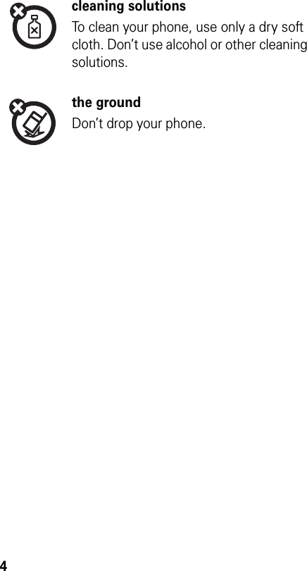 4cleaning solutionsTo clean your phone, use only a dry soft cloth. Don’t use alcohol or other cleaning solutions.the groundDon’t drop your phone.