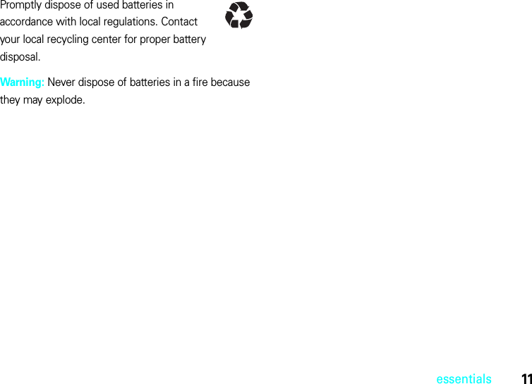 11essentialsPromptly dispose of used batteries in accordance with local regulations. Contact your local recycling center for proper battery disposal.Warning: Never dispose of batteries in a fire because they may explode.