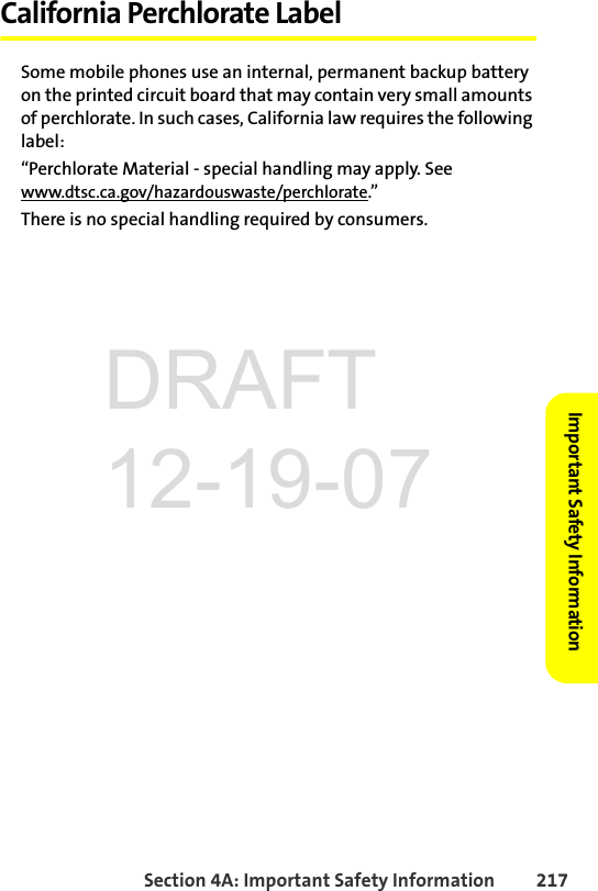 Section 4A: Important Safety Information 217Important Safety InformationCalifornia Perchlorate LabelSome mobile phones use an internal, permanent backup battery on the printed circuit board that may contain very small amounts of perchlorate. In such cases, California law requires the following label:“Perchlorate Material - special handling may apply. See www.dtsc.ca.gov/hazardouswaste/perchlorate.”There is no special handling required by consumers.DRAFT 12-19-07