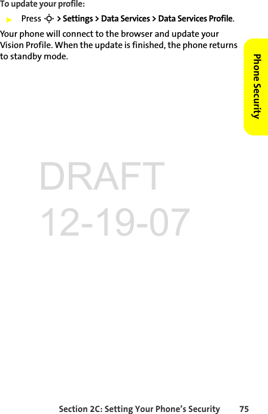 Section 2C: Setting Your Phone’s Security 75Phone SecurityTo update your profile:ᮣPress S &gt; Settings &gt; Data Services &gt; Data Services Profile.Your phone will connect to the browser and update your Vision Profile. When the update is finished, the phone returns to standby mode.DRAFT 12-19-07