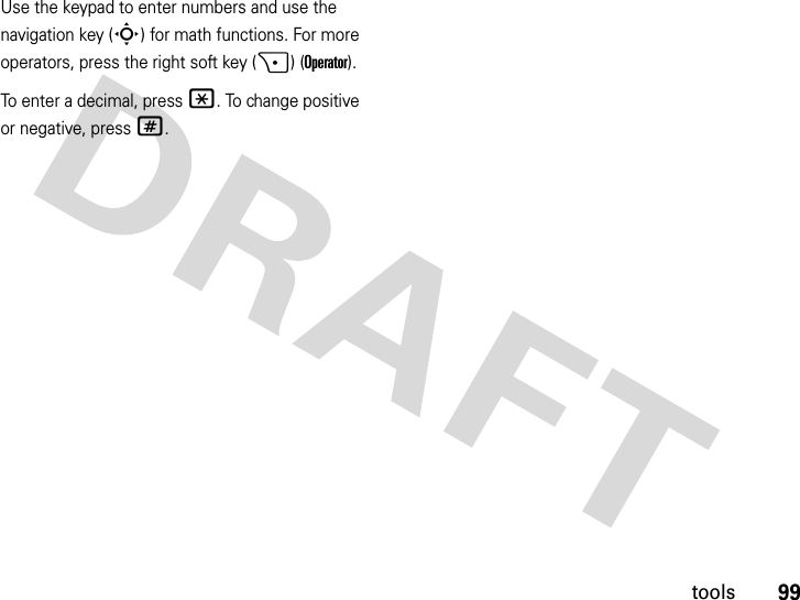 99toolsUse the keypad to enter numbers and use the navigation key (S) for math functions. For more operators, press the right soft key (+) (Operator).To enter a decimal, press *. To change positive or negative, press #.