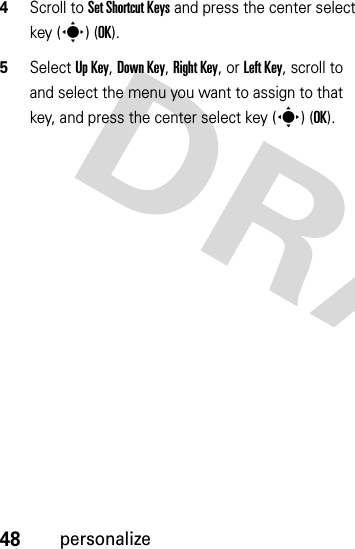 48personalize4Scroll to Set Shortcut Keys and press the center select key (s) (OK).5Select Up Key, Down Key, Right Key, or Left Key, scroll to and select the menu you want to assign to that key, and press the center select key (s) (OK).