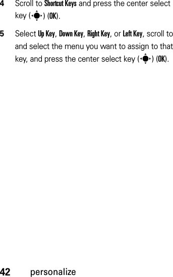 42personalize4Scroll to Shortcut Keys and press the center select key (s)(OK).5Select Up Key, Down Key, Right Key, or Left Key, scroll to and select the menu you want to assign to that key, and press the center select key (s)(OK).