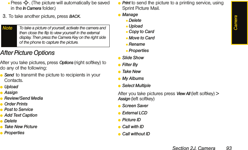 CameraSection 2J. Camera 93ⅢPress S. (The picture will automatically be saved in the In Camera folder.)3. To take another picture, press BACK.After Picture OptionsAfter you take pictures, press Options (right softkey) to do any of the following:ⅷSend  to transmit the picture to recipients in your Contacts. ⅷUploadⅷAssignⅷReview/Send MediaⅷOrder PrintsⅷPost to ServiceⅷAdd Text CaptionⅷDeleteⅷTake New PictureⅷPropertiesⅷPrint to send the picture to a printing service, using Sprint Picture Mail. ⅷManageⅢDeleteⅢUploadⅢCopy to CardⅢMove to CardⅢRenameⅢPropertiesⅷSlide ShowⅷFilter ByⅷTake NewⅷMy AlbumsⅷSelect MultipleAfter you take pictures press View All (left softkey) &gt; Assign (left softkey)ⅷScreen SaverⅷExternal LCDⅷPicture IDⅷCall with IDⅷCall without IDNote To take a picture of yourself, activate the camera and then close the flip to view yourself in the external display. Then press the Camera Key on the right side of the phone to capture the picture.