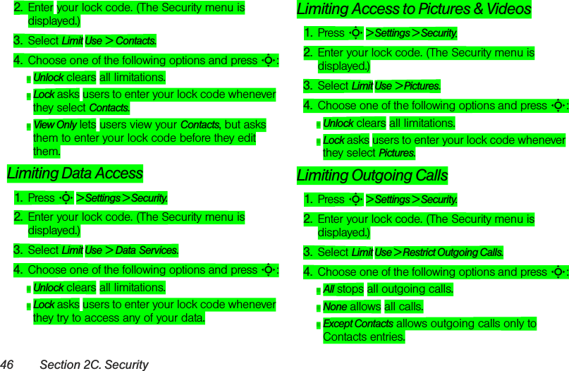 46 Section 2C. Security2. Enter your lock code. (The Security menu is displayed.)3. Select Limit Use &gt; Contacts.4. Choose one of the following options and press S:ⅢUnlock clears all limitations.ⅢLock asks users to enter your lock code whenever they select Contacts.ⅢView Only lets users view your Contacts, but asks them to enter your lock code before they edit them.Limiting Data Access1. Press S &gt; Settings &gt; Security.2. Enter your lock code. (The Security menu is displayed.)3. Select Limit Use &gt; Data Services.4. Choose one of the following options and press S:ⅢUnlock clears all limitations.ⅢLock asks users to enter your lock code whenever they try to access any of your data.Limiting Access to Pictures &amp; Videos 1. Press S &gt; Settings &gt; Security.2. Enter your lock code. (The Security menu is displayed.)3. Select Limit Use &gt; Pictures.4. Choose one of the following options and press S:ⅢUnlock clears all limitations.ⅢLock asks users to enter your lock code whenever they select Pictures.Limiting Outgoing Calls1. Press S &gt; Settings &gt; Security.2. Enter your lock code. (The Security menu is displayed.)3. Select Limit Use &gt; Restrict Outgoing Calls.4. Choose one of the following options and press S:ⅢAll stops all outgoing calls.ⅢNone allows all calls.ⅢExcept Contacts allows outgoing calls only to Contacts entries.