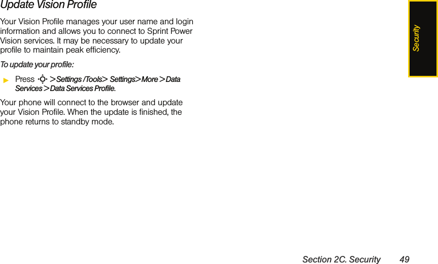 SecuritySection 2C. Security 49Update Vision ProfileYour Vision Profile manages your user name and login information and allows you to connect to Sprint Power Vision services. It may be necessary to update your profile to maintain peak efficiency.To update your profile:ᮣPress S &gt; Settings /Tools&gt;  Settings&gt; More &gt; Data Services &gt; Data Services Profile.Your phone will connect to the browser and update your Vision Profile. When the update is finished, the phone returns to standby mode.