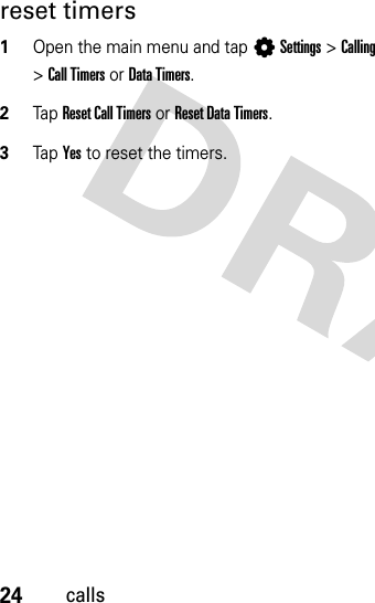 24callsreset timers  1Open the main menu and tap LSettings &gt;Calling &gt;Call Timers or Data Timers.2Tap  Reset Call Timers or Reset Data Timers.3Tap  Yes to reset the timers.