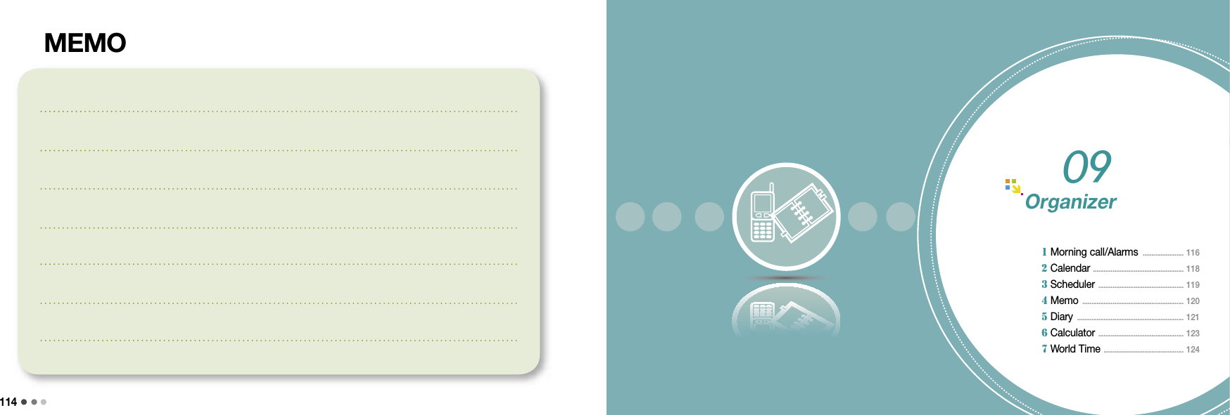 11409 Organizer 115115MEMOOrganizer 1 Morning call/Alarms  .......................  116 2 Calendar  ................................................... 118 3 Scheduler  ................................................  119 4 Memo  ......................................................... 120 5 Diary  ............................................................ 121 6 Calculator  ................................................  123 7 World Time  ............................................. 12409