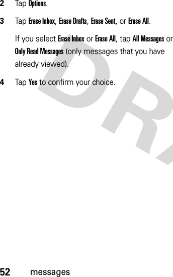 52messages2Tap Options.3Tap Erase Inbox, Erase Drafts, Erase Sent, or Erase All.If you select Erase Inbox or Erase All, tap All Messages or Only Read Messages (only messages that you have already viewed).4Tap Yes to confirm your choice.