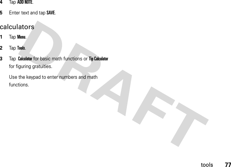 77tools4Tap ADD NOTE.5Enter text and tap SAVE.calculators  1Tap Menu.2Tap Tools.3Tap  Calculator for basic math functions or Tip Calculator for figuring gratuities.Use the keypad to enter numbers and math functions. 