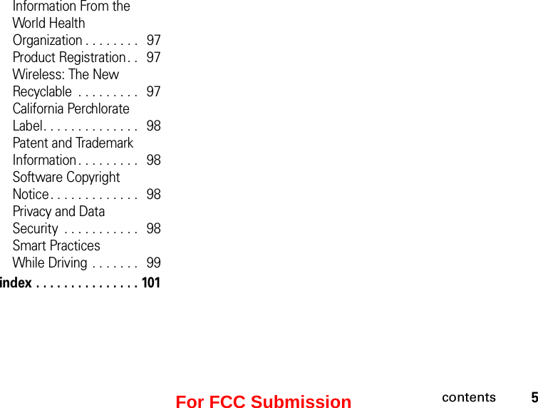 5contentsInformation From the World Health  Organization . . . . . . . .   97Product Registration. .   97Wireless: The New Recyclable  . . . . . . . . .   97California Perchlorate Label. . . . . . . . . . . . . .   98Patent and Trademark Information . . . . . . . . .   98Software Copyright  Notice. . . . . . . . . . . . .   98Privacy and Data  Security  . . . . . . . . . . .   98Smart Practices  While Driving . . . . . . .   99index . . . . . . . . . . . . . . . 101For FCC Submission