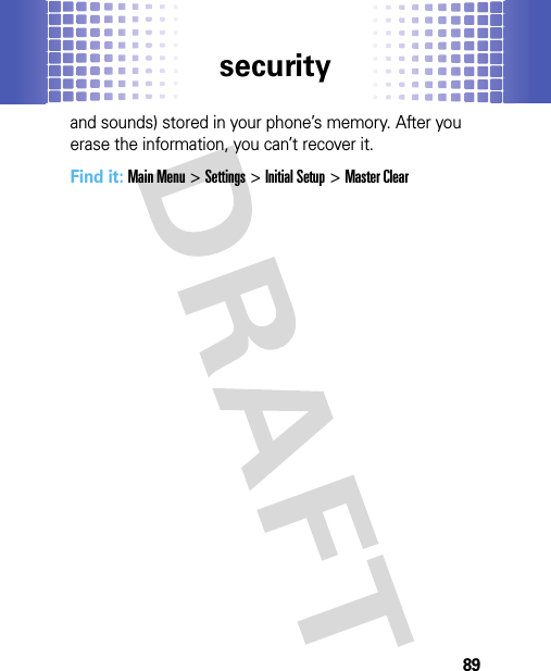 security89and sounds) stored in your phone’s memory. After you erase the information, you can’t recover it.Find it: Main Menu&gt;Settings &gt;Initial Setup &gt;Master Clear