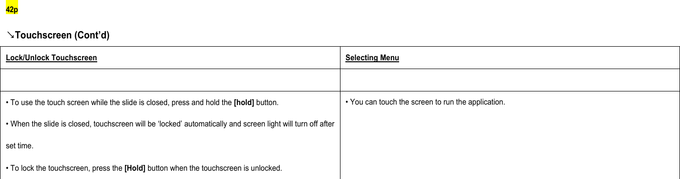 42p ↘Touchscreen (Cont’d) Lock/Unlock Touchscreen Selecting Menu    • To use the touch screen while the slide is closed, press and hold the [hold] button. • When the slide is closed, touchscreen will be ‘locked’ automatically and screen light will turn off after set time.   • To lock the touchscreen, press the [Hold] button when the touchscreen is unlocked.   • You can touch the screen to run the application.           