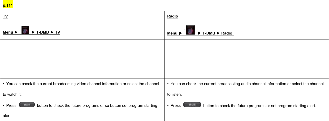 p.111 TV Menu ▶  ▶ T-DMB ▶ TV Radio Menu ▶  ▶ T-DMB ▶ Radio       •  You can check the current broadcasting video channel information or select the channel to watch it. • Press    button to check the future programs or se button set program starting alert. •  You can check the current broadcasting audio channel information or select the channel to listen. • Press    button to check the future programs or set program starting alert.         