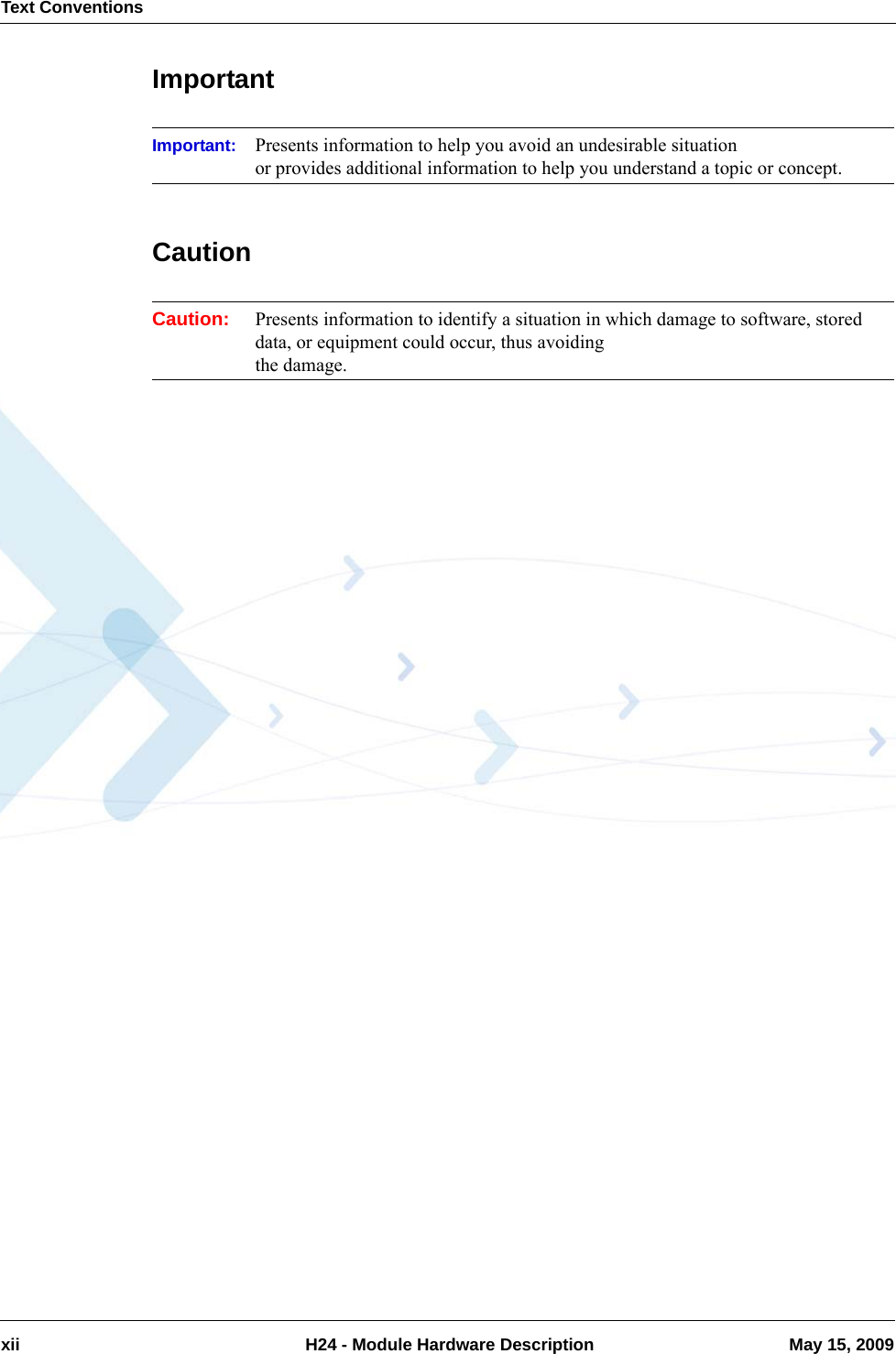 Text Conventionsxii  H24 - Module Hardware Description May 15, 2009Important Important: Presents information to help you avoid an undesirable situation or provides additional information to help you understand a topic or concept.Caution Caution: Presents information to identify a situation in which damage to software, stored data, or equipment could occur, thus avoiding the damage.