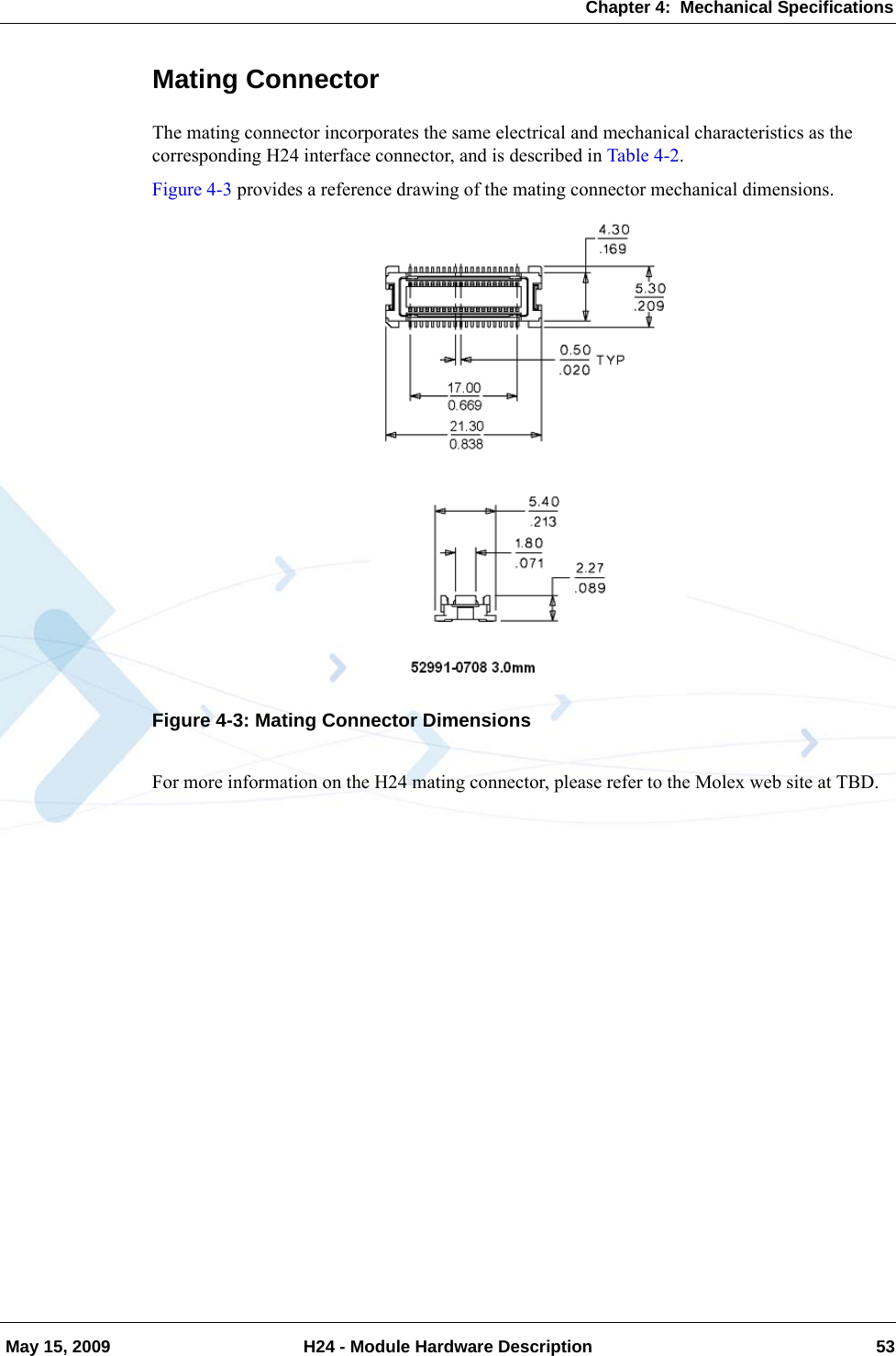 Chapter 4:  Mechanical Specifications May 15, 2009 H24 - Module Hardware Description 53Mating ConnectorThe mating connector incorporates the same electrical and mechanical characteristics as the corresponding H24 interface connector, and is described in Table 4-2.Figure 4-3 provides a reference drawing of the mating connector mechanical dimensions.Figure 4-3: Mating Connector DimensionsFor more information on the H24 mating connector, please refer to the Molex web site at TBD.