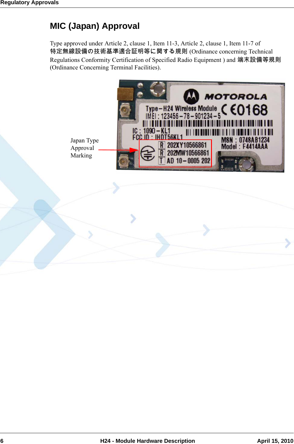 Regulatory Approvals6  H24 - Module Hardware Description April 15, 2010MIC (Japan) ApprovalType approved under Article 2, clause 1, Item 11-3, Article 2, clause 1, Item 11-7 of 特定無線設備の技術基準適合証明等に関する規則 (Ordinance concerning Technical Regulations Conformity Certification of Specified Radio Equipment ) and 端末設備等規則 (Ordinance Concerning Terminal Facilities).Japan Type Approval Marking