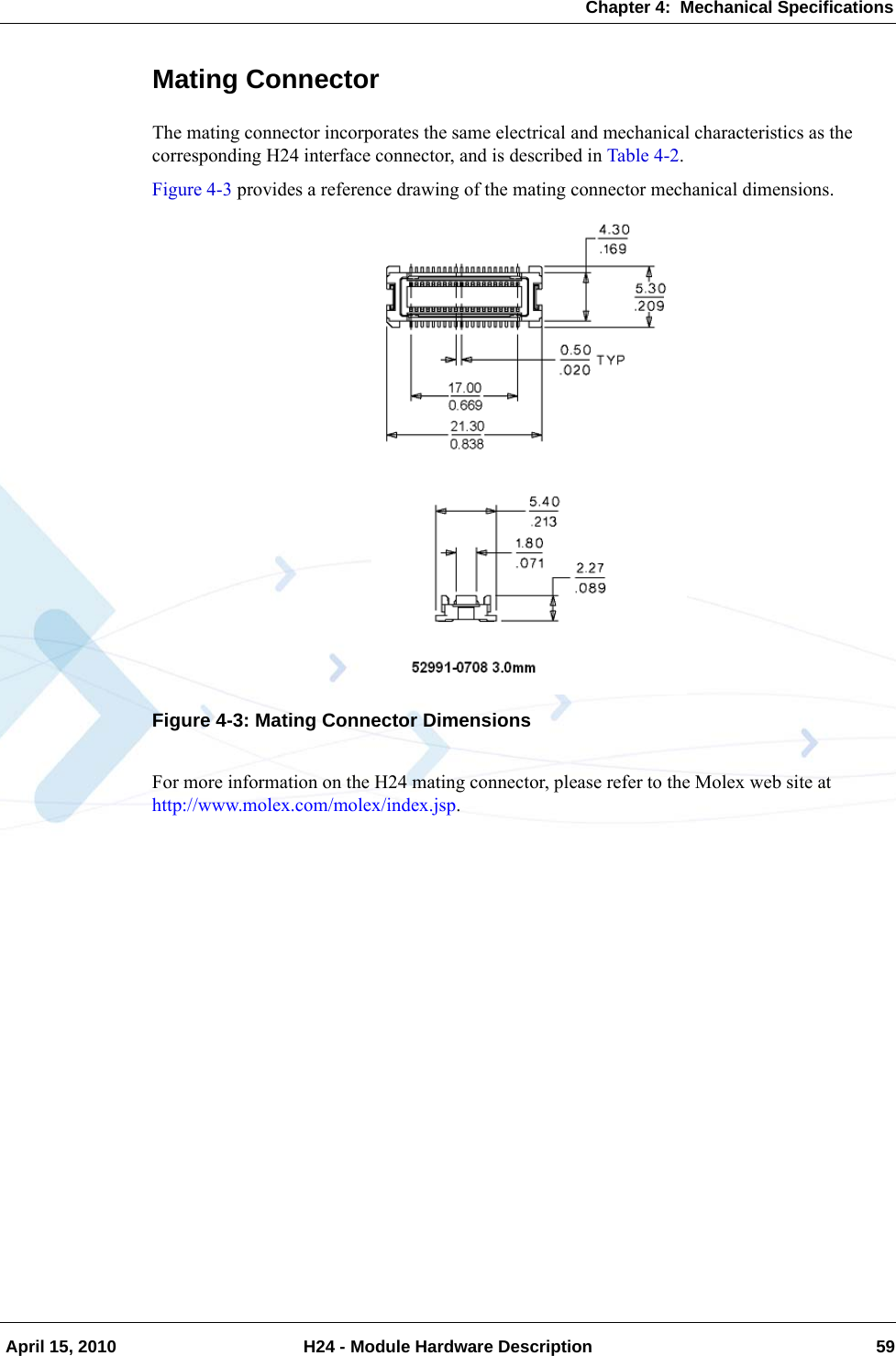 Chapter 4:  Mechanical Specifications April 15, 2010 H24 - Module Hardware Description 59Mating ConnectorThe mating connector incorporates the same electrical and mechanical characteristics as the corresponding H24 interface connector, and is described in Table 4-2.Figure 4-3 provides a reference drawing of the mating connector mechanical dimensions.Figure 4-3: Mating Connector DimensionsFor more information on the H24 mating connector, please refer to the Molex web site at http://www.molex.com/molex/index.jsp.