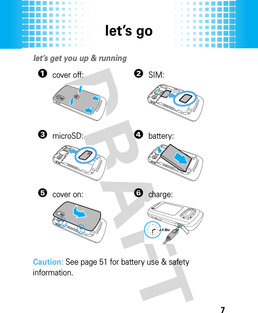 let’s go7let’s golet’s get you up &amp; running Caution: See page 51 for battery use &amp; safety information.1cover off:2SIM:3microSD:4battery:5cover on:6charge: