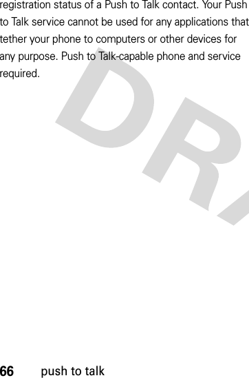 66push to talkregistration status of a Push to Talk contact. Your Push to Talk service cannot be used for any applications that tether your phone to computers or other devices for any purpose. Push to Talk-capable phone and service required.