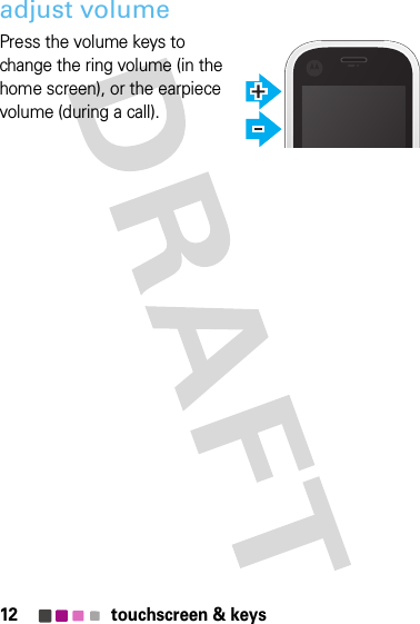 12 touchscreen &amp; keysadjust volumePress the volume keys to change the ring volume (in the home screen), or the earpiece volume (during a call).