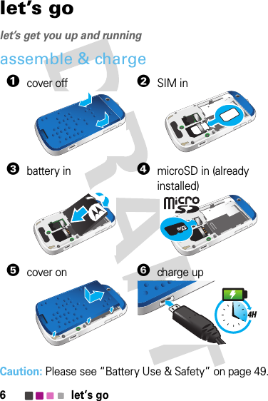 6let’s golet’s golet’s get you up and runningassemble &amp; charge  Caution: Please see “Battery Use &amp; Safety” on page 49.1cover off2SIM in3battery in4microSD in (already installed)5cover on6charge up4H