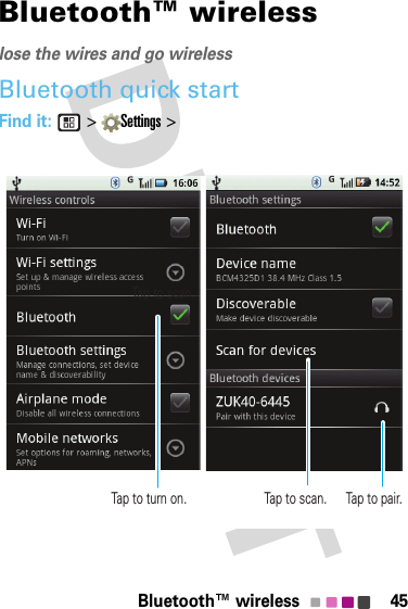 45Bluetooth™ wirelessBluetooth™ wirelesslose the wires and go wirelessBluetooth quick startFind it:  &gt; Settings &gt;Tap to scan.Tap to turn on.Tap to scan.Tap to pair.