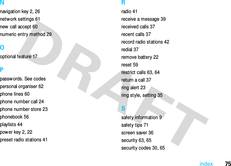 75indexNnavigation key 2, 26network settings 61new call accept 60numeric entry method 29Ooptional feature 17Ppasswords. See codespersonal organiser 62phone lines 60phone number call 24phone number store 23phonebook 56playlists 44power key 2, 22preset radio stations 41Rradio 41receive a message 39received calls 37recent calls 37record radio stations 42redial 37remove battery 22reset 59restrict calls 63, 64return a call 37ring alert 23ring style, setting 35Ssafety information 9safety tips 71screen saver 36security 63, 65security codes 30, 65