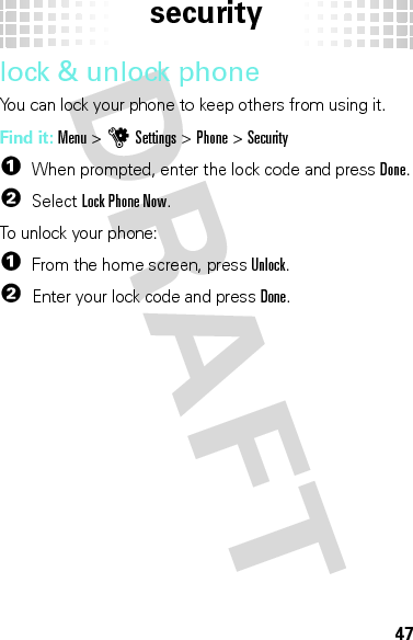 security47lock &amp; unlock phoneYou can lock your phone to keep others from using it.Find it: Menu &gt;uSettings &gt;Phone &gt;Security  1When prompted, enter the lock code and pressDone.2Select Lock Phone Now.To unlock your phone:  1From the home screen, pressUnlock.2Enter your lock code and pressDone.