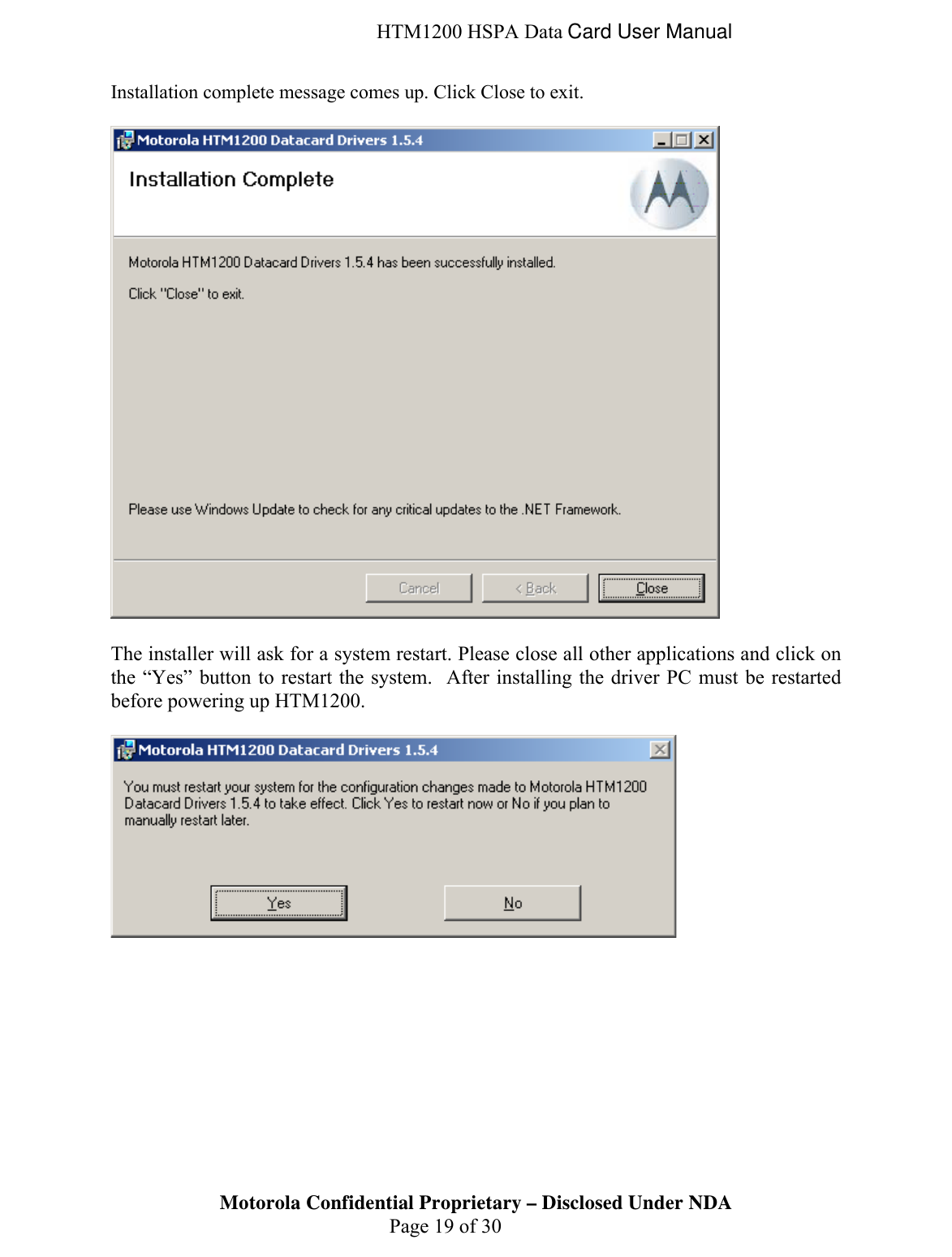  HTM1200 HSPA Data Card User Manual Installation complete message comes up. Click Close to exit.    The installer will ask for a system restart. Please close all other applications and click on the “Yes” button to restart the system.  After installing the driver PC must be restarted before powering up HTM1200.    Motorola Confidential Proprietary – Disclosed Under NDA  Page 19 of 30  