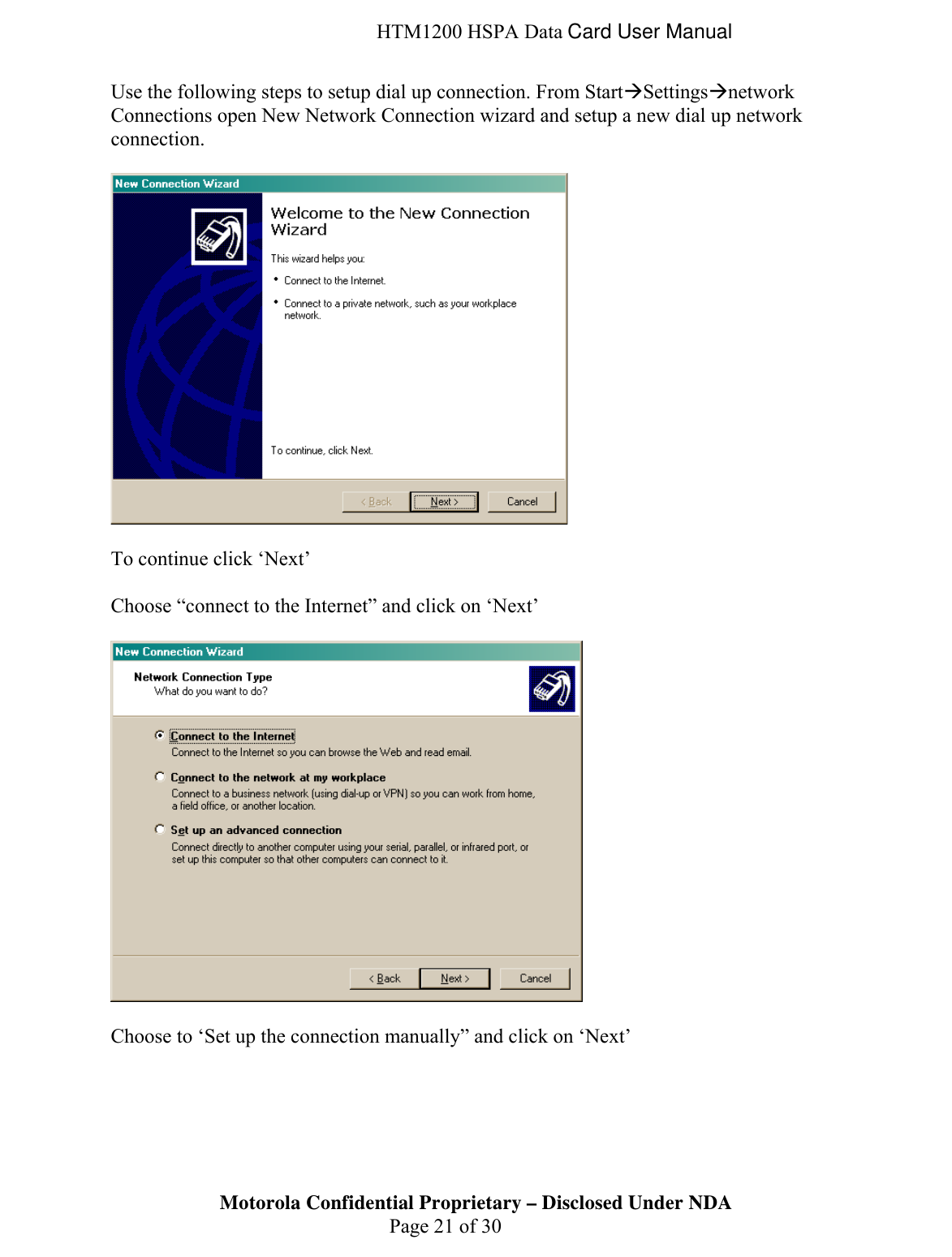  HTM1200 HSPA Data Card User Manual Use the following steps to setup dial up connection. From StartÆSettingsÆnetwork Connections open New Network Connection wizard and setup a new dial up network connection.     To continue click ‘Next’   Choose “connect to the Internet” and click on ‘Next’    Choose to ‘Set up the connection manually” and click on ‘Next’ Motorola Confidential Proprietary – Disclosed Under NDA  Page 21 of 30  