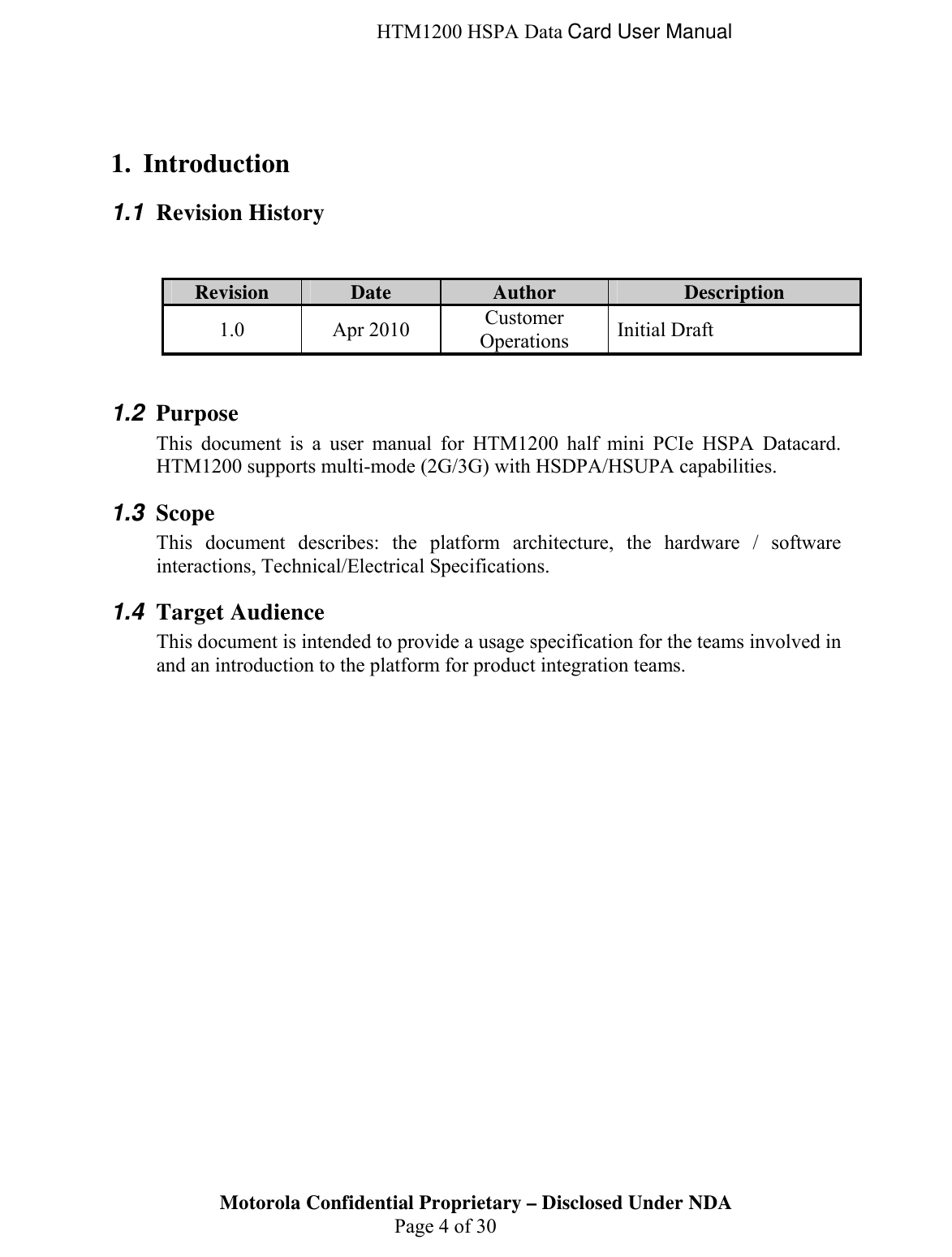  HTM1200 HSPA Data Card User Manual  1. Introduction 1.1  Revision History   Revision Date Author Description 1.0 Apr 2010 Customer Operations  Initial Draft   1.2  Purpose  This document is a user manual for HTM1200 half mini PCIe HSPA Datacard. HTM1200 supports multi-mode (2G/3G) with HSDPA/HSUPA capabilities.  1.3  Scope This document describes: the platform architecture, the hardware / software interactions, Technical/Electrical Specifications. Motorola Confidential Proprietary – Disclosed Under NDA  Page 4 of 30 1.4  Target Audience This document is intended to provide a usage specification for the teams involved in and an introduction to the platform for product integration teams.  