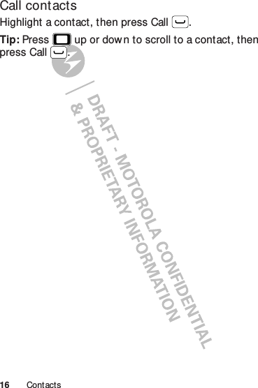 16 ContactsCall contactsHighlight a contact, then press Call .Tip: Press  up or dow n to scroll to a contact, then press Call .