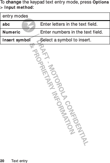 20 Text entryTo  change the keypad text entry mode, pressOpt ions &gt;I nput m et hod:entry modesabcEnter letters in the text field.NumericEnter numbers in the text field.I nsert sym bolSelect a symbol to insert.