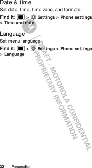 32 PersonalizeDate &amp; timeSet date, time, time zone, and formats:Find it:   &gt;Settings &gt;Phone set tings &gt;Time and dateLanguageSet menu language:Find it:   &gt;Settings &gt;Phone set tings &gt;Language