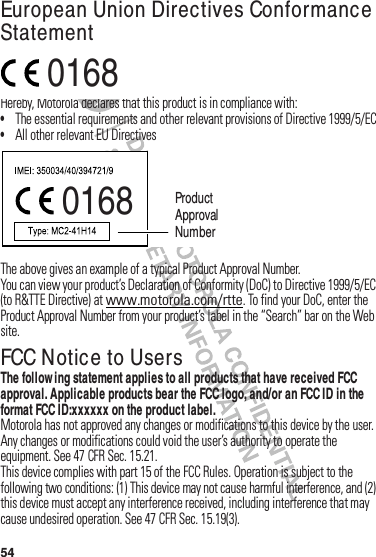 54European Union Directives Conformance StatementEU Conforman ceHereby,฀Motorola฀declares฀that฀this฀product฀is฀in฀compliance฀with:•The฀essential฀requirements฀and฀other฀relevant฀provisions฀of฀Directive฀1999/5/EC•All฀other฀relevant฀EU฀DirectivesThe฀above฀gives฀an฀example฀of฀a฀typical฀Product฀Approval฀Number.You฀can฀view฀your฀product’s฀Declaration฀of฀Conformity฀(DoC)฀to฀Directive฀1999/5/EC฀(to฀R&amp;TTE฀Directive)฀at฀www.motorola.com/rtte.฀To฀find฀your฀DoC,฀enter฀the฀Product฀Approval฀Number฀from฀your฀product’s฀label฀in฀the฀“Search”฀bar฀on฀the฀Web฀site.FCC Notice to UsersFCC Not iceThe follow ing statement applies to all products that have received FCC approval. Applicable products bear the FCC logo, and/or an FCC ID in the format FCC ID:xxxxxx on the product label.Motorola฀has฀not฀approved฀any฀changes฀or฀modifications฀to฀this฀device฀by฀the฀user.฀Any฀changes฀or฀modifications฀could฀void฀the฀user’s฀authority฀to฀operate฀the฀equipment.฀See฀47฀CFR฀Sec.฀15.21.This฀device฀complies฀with฀part฀15฀of฀the฀FCC฀Rules.฀Operation฀is฀subject฀to฀the฀following฀two฀conditions:฀(1)฀This฀device฀may฀not฀cause฀harmful฀interference,฀and฀(2)฀this฀device฀must฀accept฀any฀interference฀received,฀including฀interference฀that฀may฀cause฀undesired฀operation.฀See฀47฀CFR฀Sec.฀15.19(3).0168 0168 Product Approval Number