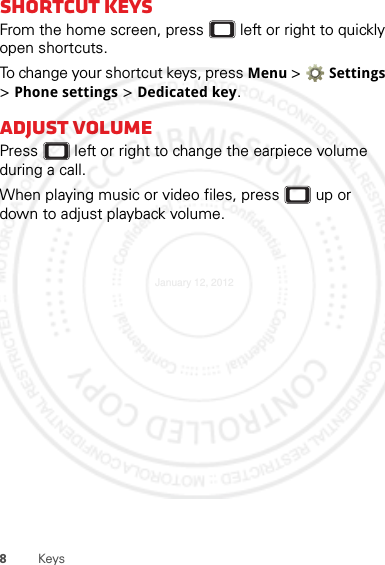 8KeysShortcut keysFrom the home screen, press  left or right to quickly open shortcuts.To change your shortcut keys, press Menu &gt; Settings &gt;Phone settings &gt; Dedicated key.Adjust volumePress  left or right to change the earpiece volume during a call.When playing music or video files, press  up or down to adjust playback volume.January 12, 2012