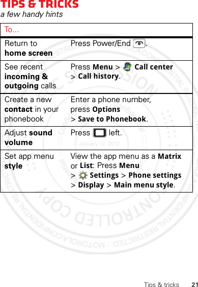 21Tips &amp; tricksTips &amp; tricksa few handy hintsTo . . .Return to home screenPress Power/End .See recent incoming &amp; outgoing callsPress Menu &gt; Call center &gt;Call history.Create a new contact in your phonebookEnter a phone number, press Options &gt;Save to Phonebook.Adjust sound volumePress  left.Set app menu styleView the app menu as a Matrix or List: Press Menu &gt;Settings &gt; Phone settings &gt;Display &gt; Main menu style.January 12, 2012