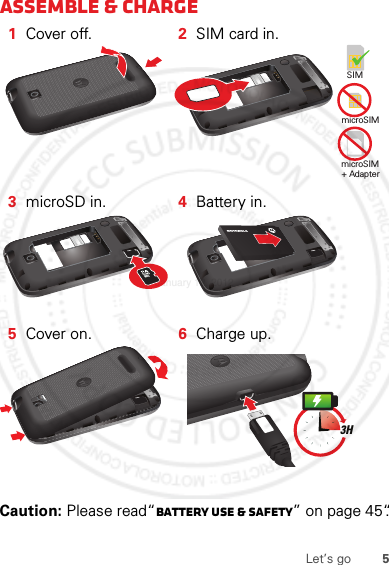 5Let’s goAssemble &amp; charge  Caution: Please read“Battery Use &amp; Safety” on page 45“.1Cover off. 2SIM card in.3microSD in. 4Battery in.5Cover on. 6Charge up.SIMmicroSIMmicroSIM+ Adapter 3HJanuary 12, 2012