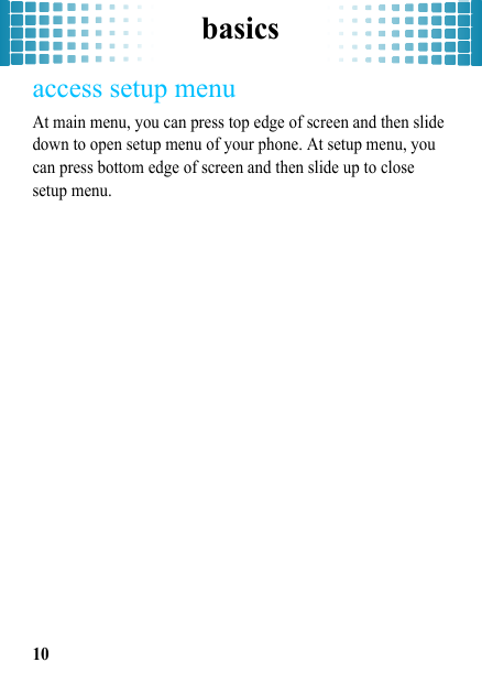 basics10access setup menuAt main menu, you can press top edge of screen and then slide down to open setup menu of your phone. At setup menu, you can press bottom edge of screen and then slide up to close setup menu.