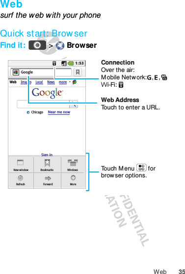 35WebWebsurf the web with your phoneQuick start: Brow serFind it:   &gt;  BrowserSign inNew windowWeb ImagesLocal NewsmoreRefreshBookmarksForwardWindowsMoreNear me nowChicagoGoogle1:53Touch Menu        for browser options.ConnectionOver the air:M obile Network:   ,   , Wi-Fi: Web AddressTouch to enter a URL.