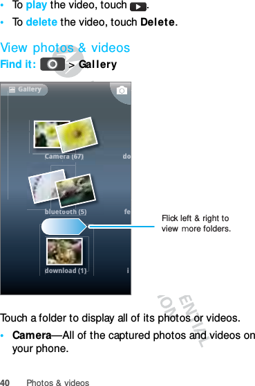 40 Photos &amp; videos•To  play the video, touch  .•To  delete the video, touch Delete.View photos &amp; videosFind it:   &gt; Gal l er yTouch a folder to display all of its photos or videos.•Camera—All of the captured photos and videos on your phone.GGaalllleerryyGalleryCCaammeerrraaa ((6677))ddooblbluetooootth (5)hhfedownload (1)download(1)iFlick left &amp; right to view more folders.