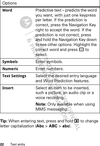 22 Text entryTip: When entering text, press and hold # to change letter capitalization (Abc &gt; ABC &gt; abc).Word Predictive text – predicts the word you want, with just one keypress per letter. If the prediction is correct, press the Navigation Key right to accept the word. If the prediction is not correct, press and hold the Navigation Key down to see other options. Highlight the correct word and press r to select.Symbols Enter symbols.Numeric Enter numbers.Text Settings Select the desired entry language and Word Prediction features.Insert Select an item to be inserted, such a picture, an audio clip or a voice recording. Note: Only available when using MMS messaging.Options